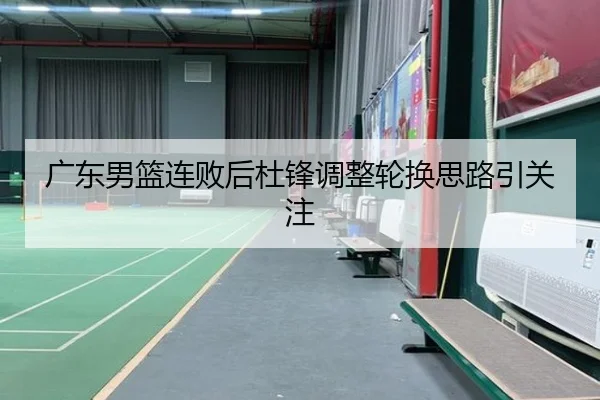 广东男篮连败后杜锋调整轮换思路引关注